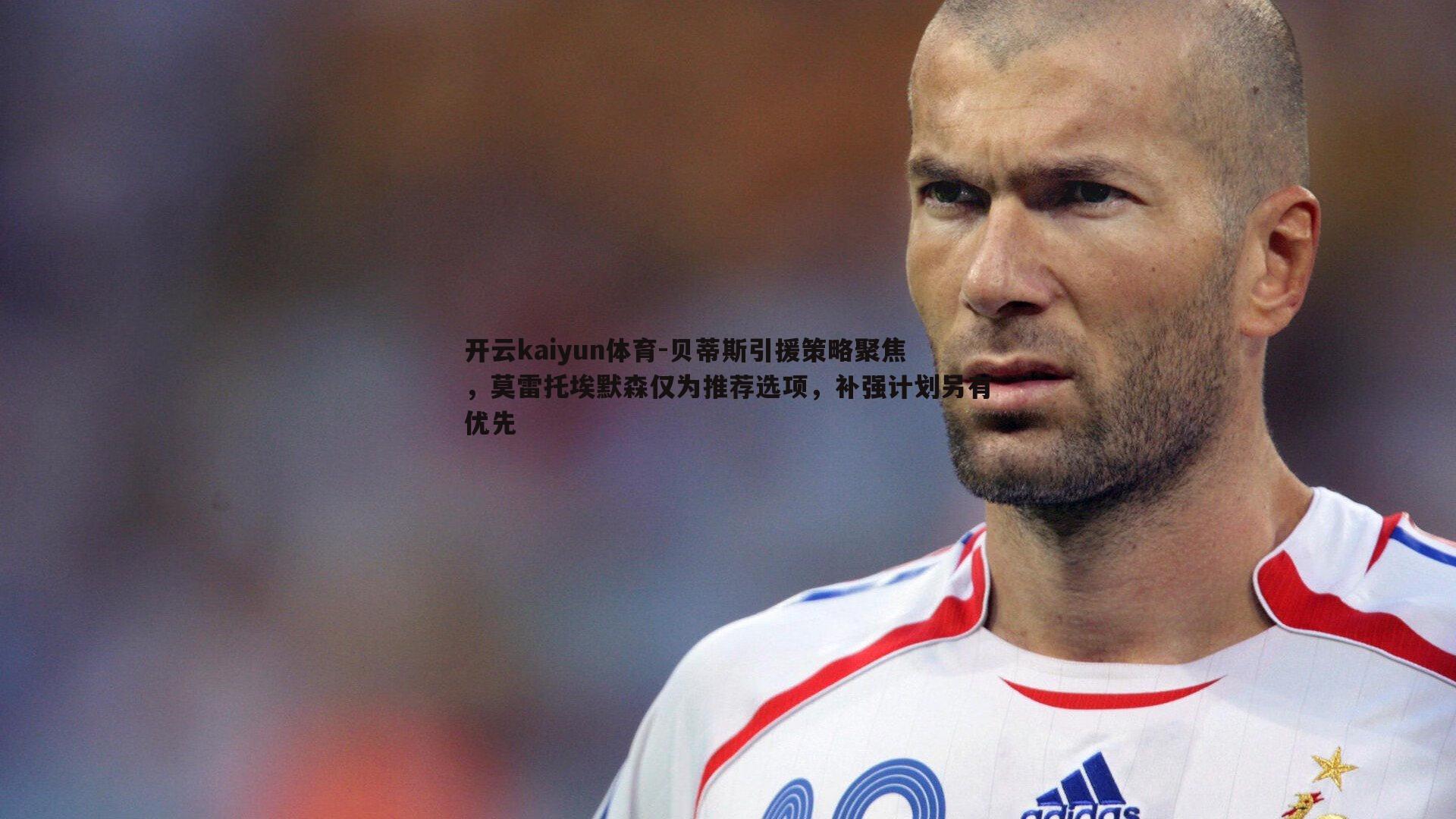 贝蒂斯引援策略聚焦,莫雷托埃默森仅为推荐选项,补强计划另有优先